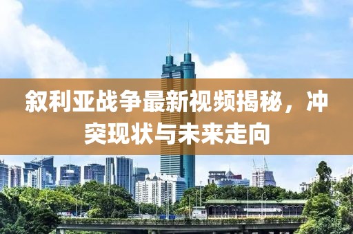 敘利亞戰(zhàn)爭最新視頻揭秘，沖突現(xiàn)狀與未來走向