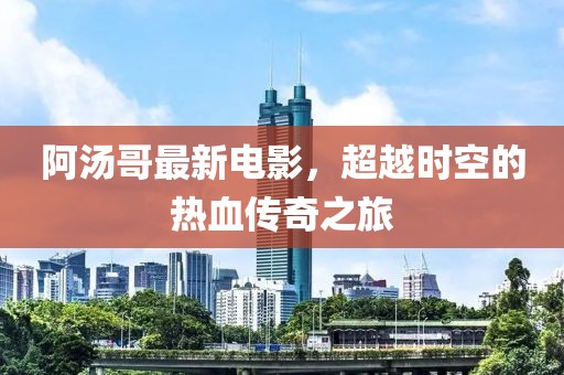 阿湯哥最新電影，超越時(shí)空的熱血傳奇之旅