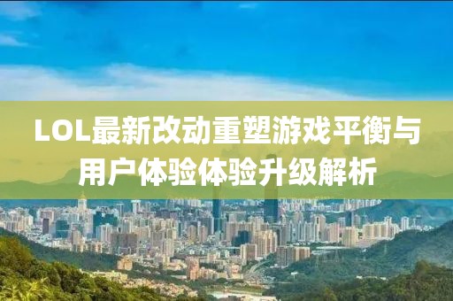 LOL最新改動重塑游戲平衡與用戶體驗體驗升級解析