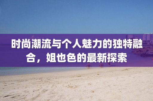 時尚潮流與個人魅力的獨特融合，姐也色的最新探索