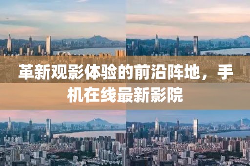 革新觀影體驗(yàn)的前沿陣地，手機(jī)在線最新影院