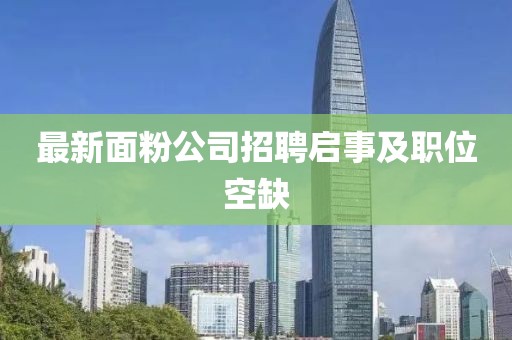最新面粉公司招聘啟事及職位空缺