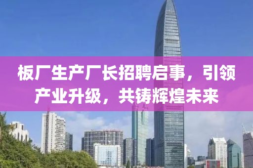 板廠生產(chǎn)廠長招聘啟事，引領(lǐng)產(chǎn)業(yè)升級，共鑄輝煌未來