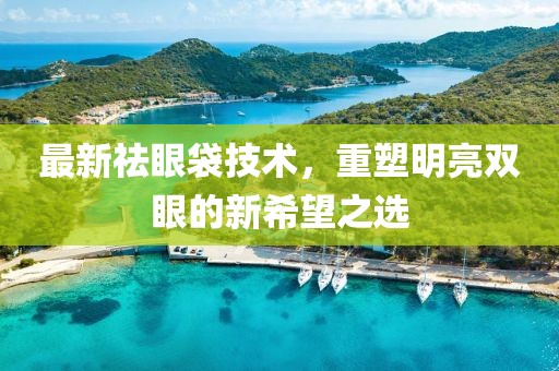 最新祛眼袋技術(shù)，重塑明亮雙眼的新希望之選