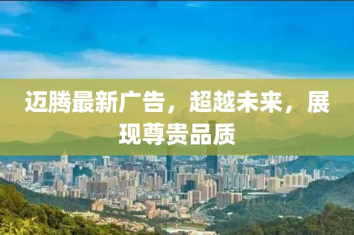 邁騰最新廣告，超越未來(lái)，展現(xiàn)尊貴品質(zhì)
