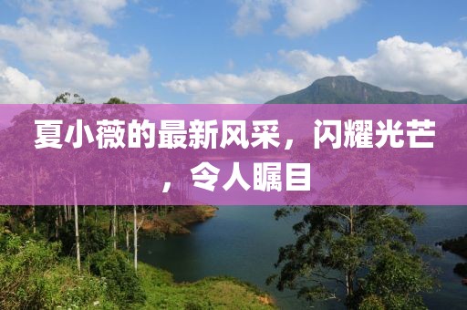 夏小薇的最新風(fēng)采，閃耀光芒，令人矚目
