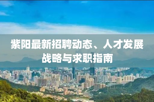 紫陽(yáng)最新招聘動(dòng)態(tài)、人才發(fā)展戰(zhàn)略與求職指南