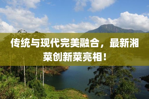 傳統(tǒng)與現(xiàn)代完美融合，最新湘菜創(chuàng)新菜亮相！