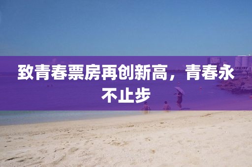 致青春票房再創(chuàng)新高，青春永不止步
