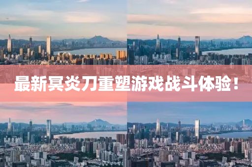 最新冥炎刀重塑游戲戰(zhàn)斗體驗(yàn)！