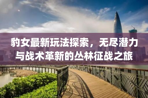 豹女最新玩法探索，無(wú)盡潛力與戰(zhàn)術(shù)革新的叢林征戰(zhàn)之旅