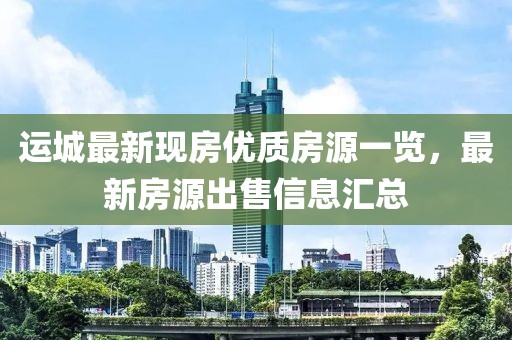 運城最新現(xiàn)房優(yōu)質(zhì)房源一覽，最新房源出售信息匯總