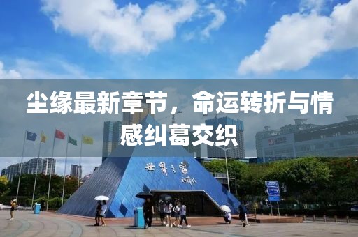 塵緣最新章節(jié)，命運轉(zhuǎn)折與情感糾葛交織