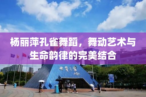 楊麗萍孔雀舞蹈，舞動藝術(shù)與生命韻律的完美結(jié)合