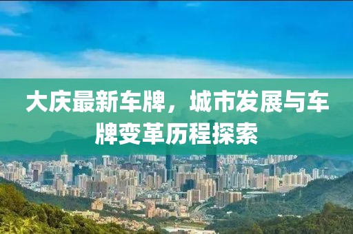 大慶最新車牌，城市發(fā)展與車牌變革歷程探索