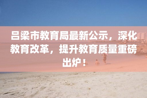 呂梁市教育局最新公示，深化教育改革，提升教育質(zhì)量重磅出爐！