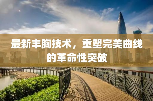 最新豐胸技術(shù)，重塑完美曲線的革命性突破