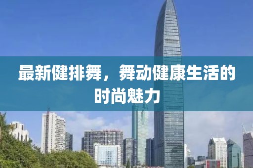 最新健排舞，舞動健康生活的時尚魅力