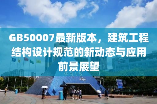 GB50007最新版本，建筑工程結(jié)構(gòu)設(shè)計規(guī)范的新動態(tài)與應(yīng)用前景展望