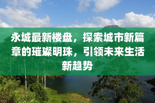 永城最新樓盤，探索城市新篇章的璀璨明珠，引領未來生活新趨勢