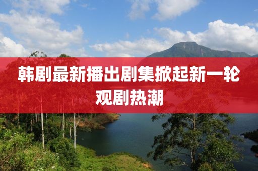 韓劇最新播出劇集掀起新一輪觀劇熱潮