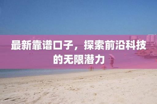 最新靠譜口子，探索前沿科技的無(wú)限潛力