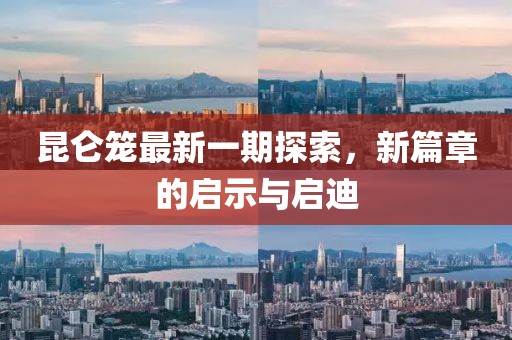 昆侖籠最新一期探索，新篇章的啟示與啟迪