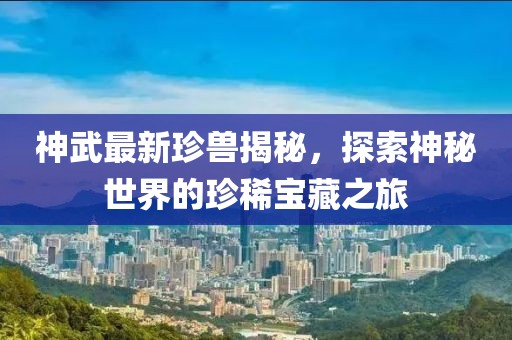 神武最新珍獸揭秘，探索神秘世界的珍稀寶藏之旅