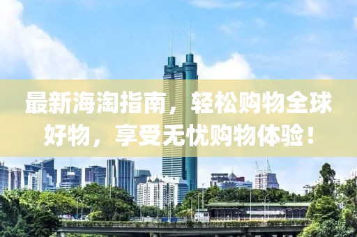 最新海淘指南，輕松購物全球好物，享受無憂購物體驗！