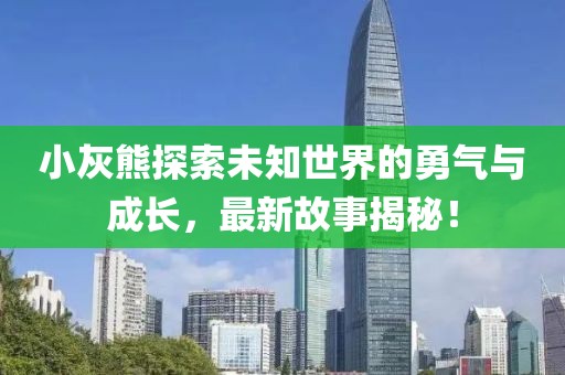 小灰熊探索未知世界的勇氣與成長(zhǎng)，最新故事揭秘！