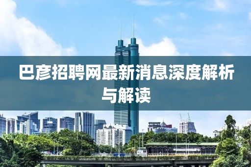 巴彥招聘網(wǎng)最新消息深度解析與解讀