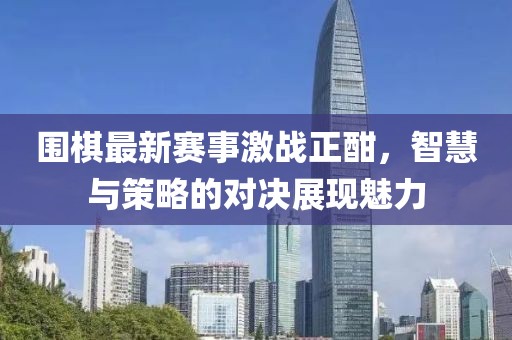 圍棋最新賽事激戰(zhàn)正酣，智慧與策略的對(duì)決展現(xiàn)魅力