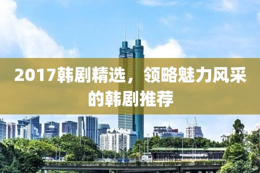 2017韓劇精選，領(lǐng)略魅力風(fēng)采的韓劇推薦