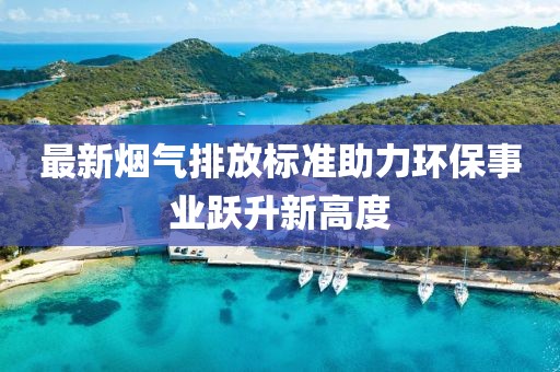 最新煙氣排放標(biāo)準(zhǔn)助力環(huán)保事業(yè)躍升新高度