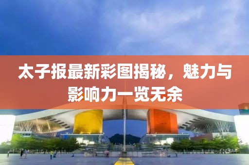 太子報最新彩圖揭秘，魅力與影響力一覽無余