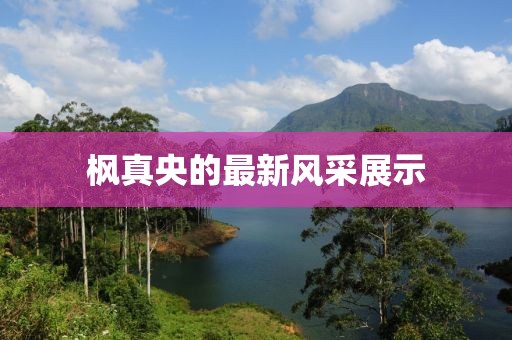 楓真央的最新風(fēng)采展示