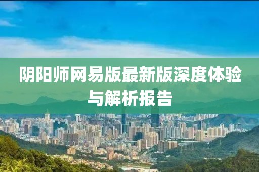 陰陽師網(wǎng)易版最新版深度體驗(yàn)與解析報(bào)告