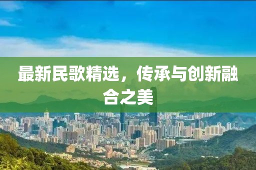 最新民歌精選，傳承與創(chuàng)新融合之美