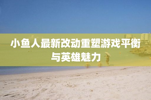 小魚人最新改動(dòng)重塑游戲平衡與英雄魅力