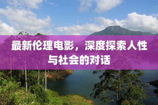 最新倫理電影，深度探索人性與社會的對話