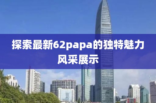 探索最新62papa的獨特魅力風(fēng)采展示