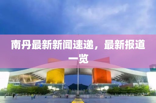 南丹最新新聞速遞，最新報(bào)道一覽