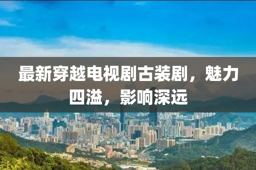 最新穿越電視劇古裝劇，魅力四溢，影響深遠(yuǎn)