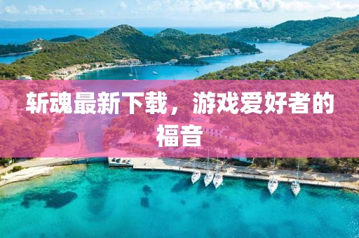 斬魂最新下載，游戲愛好者的福音