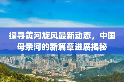 探尋黃河旋風最新動態(tài)，中國母親河的新篇章進展揭秘