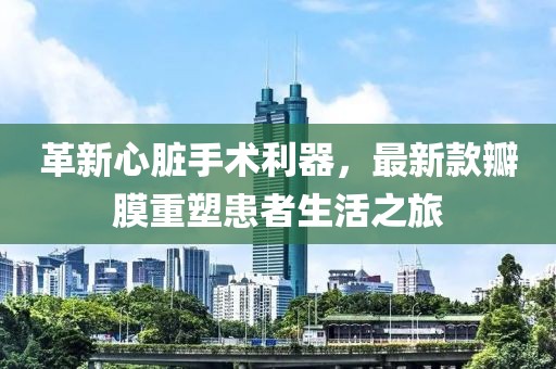 革新心臟手術(shù)利器，最新款瓣膜重塑患者生活之旅