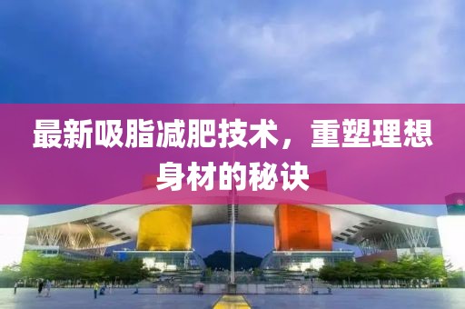 最新吸脂減肥技術(shù)，重塑理想身材的秘訣