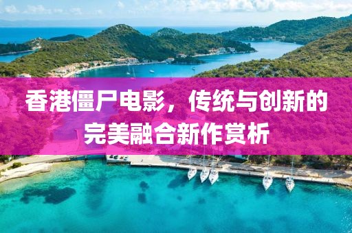 香港僵尸電影，傳統(tǒng)與創(chuàng)新的完美融合新作賞析