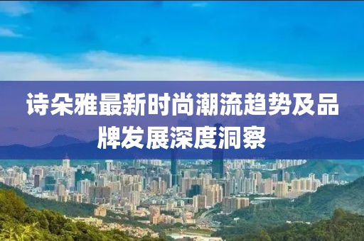 詩(shī)朵雅最新時(shí)尚潮流趨勢(shì)及品牌發(fā)展深度洞察