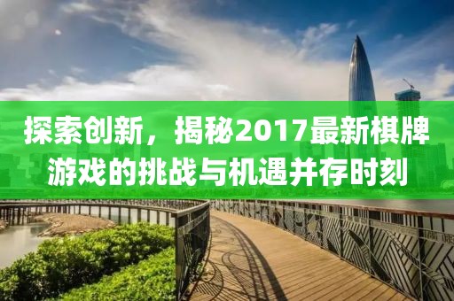 探索創(chuàng)新，揭秘2017最新棋牌游戲的挑戰(zhàn)與機(jī)遇并存時(shí)刻